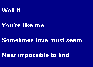Well if

You're like me

Sometimes love must seem

Near impossible to find