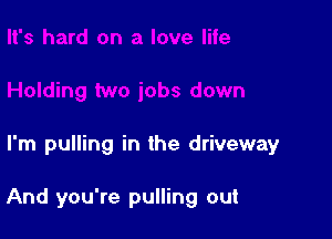 I'm pulling in the driveway

And you're pulling out