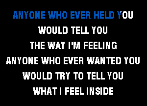 ANYONE WHO EVER HELD YOU
WOULD TELL YOU
THE WAY I'M FEELING
ANYONE WHO EVER WANTED YOU
WOULD TRY TO TELL YOU
WHATI FEEL INSIDE