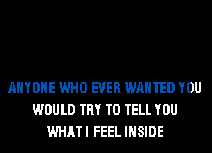 ANYONE WHO EVER WANTED YOU
WOULD TRY TO TELL YOU
WHATI FEEL INSIDE