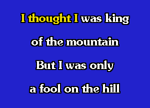 I thought I was king
of the mountain

But I was only
a fool on the hill