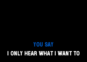 YOU SAY
I ONLY HEAR WHAT I WANT TO