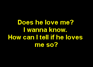 Does he love me?
I wanna know.

How can I tell if he loves
me so?