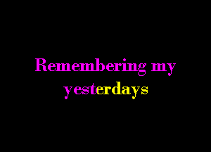 Rememl) ering my

yesterdays