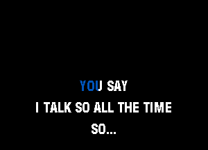 YOU SAY
I TALK 80 ALL THE TIME
80...