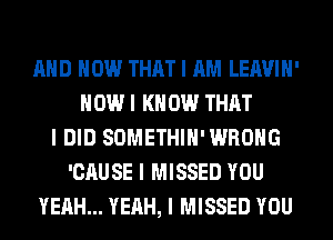 MID HOW THAT I AM LEAVIII'
HOW I K 0W THAT
I DID SOMETHIII' WRONG
'CAUSE I MISSED YOU
YEAH... YEAH, I MISSED YOU