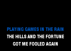 PLAYING GAMES IN THE RAIN
THE HILLS AND THE FORTUNE
GOT ME FOOLED AGAIN