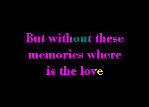 But Without these
memories where
is the love

g