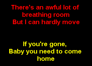 There's an awful lot of
breathing room
But I can hardly move

If you're gone,
Baby you need to come
home