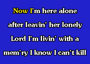 Now I'm here alone
after leavin' her lonely
Lord I'm livin' with a

mem'ry I know I can't kill