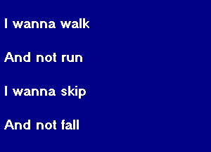 I wanna walk

And not run

I wanna skip

And not fall
