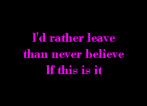 I'd rather leave
than never believe

Ifthis is it