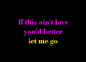 If this ain't love

you'd better

let me go