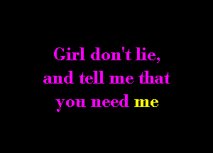 Girl don't lie,
and tell me that

you need me