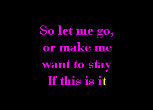 So let me go,

or make me

want to stay
If this is it