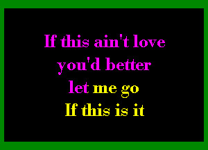 If this ain't love
you'd better

let me go

Ifthis is it