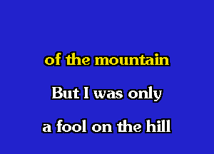 of the mountain

But 1 was only

a fool on the hill