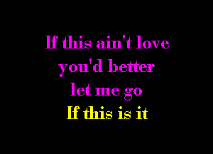 If this ain't love
you'd better

let me go

Ifthis is it