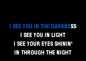 I SEE YOU IN THE DARKNESS
I SEE YOU IN LIGHT
I SEE YOUR EYES SHIHIN'

IH THROUGH THE NIGHT l