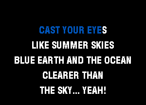 CAST YOUR EYES
LIKE SUMMER SKIES
BLUE EARTH AND THE OCEAN
CLEARER THAN
THE SKY... YEAH!