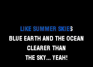 LIKE SUMMER SKIES
BLUE EARTH AND THE OCEAN
CLEARER THAN
THE SKY... YEAH!