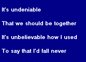 It's undeniable

That we should be together

It's unbelievable how I used

To say that I'd fall never