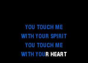 YOU TOUCH ME

WITH YOUR SPIRIT
YOU TOUCH ME
WITH YOUR HEART
