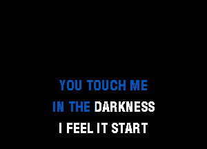 YOU TOUCH ME
IN THE DARKNESS
I FEEL IT START