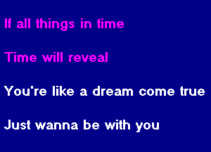 You're like a dream come true

Just wanna be with you