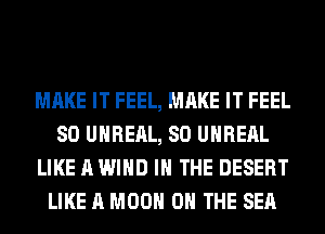MAKE IT FEEL, MAKE IT FEEL
SO UHREAL, SO UHREAL
LIKE A WIND IN THE DESERT
LIKE A M00 0 THE SEA