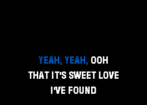 YEAH, YEAH, 00H
THAT IT'S SWEET LOVE
I'VE FOUND