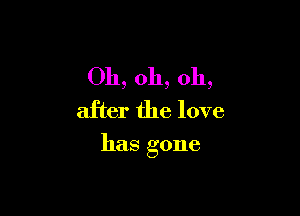 Oh,oh,oh,
after the love

has gone