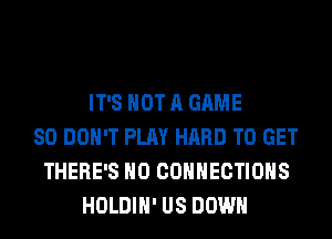 IT'S NOT A GAME
SO DON'T PLAY HARD TO GET
THERE'S H0 CONNECTIONS
HOLDIH' US DOWN