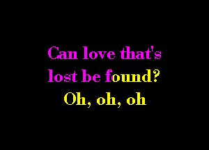 Can love that's

lost be found?
Oh, oh, oh
