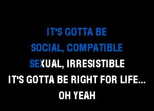 IT'S GOTTA BE
SOCIAL, COMPATIBLE
SEXUAL, IRRESISTIBLE
IT'S GOTTA BE RIGHT FOR LIFE...
OH YEAH