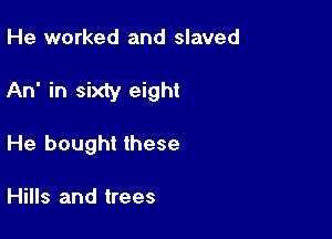 He worked and slaved

An' in sixty eight

He bought these

Hills and trees