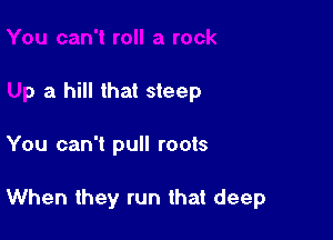 roll a rock
Up a hill that steep

You can't pull roots

When they run that deep