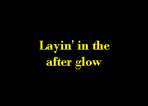 Layin' in the

after glow