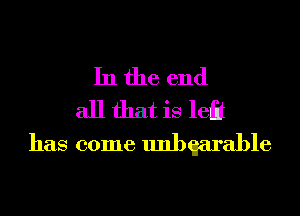 In the end
all that is left
has come uanarable