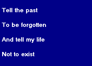 Tell the past

To be forgotten

And tell my life

Not to exist