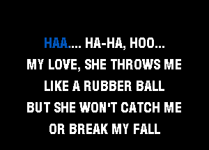 HM.... HA-HA, H00...
MY LOVE, SHE THROWS ME
LIKE A RUBBER BALL
BUT SHE WON'T CATCH ME
OR BREAK MY FALL