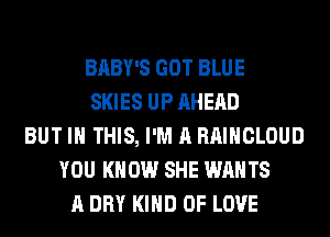 BABY'S GOT BLUE
SKIES UP AHEAD
BUT IN THIS, I'M A RAIHCLOUD
YOU KNOW SHE WANTS
A DRY KIND OF LOVE
