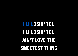 I'M LOSIH' YOU

I'M LOSIH' YOU
AIN'T LOVE THE
SWEETEST THING