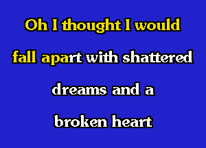 Oh I thought I would
fall apart with shattered
dreams and a

broken heart