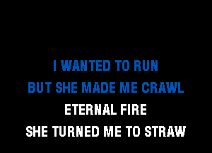 I WANTED TO RUN
BUT SHE MADE ME CRAWL
ETERNAL FIRE
SHE TURNED ME TO STRAIN