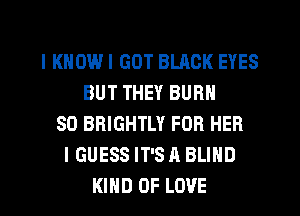 I KNOW I GOT BLACK EYES
BUT THEY BURN
SO BRIGHTLY FOR HER
I GUESS IT'S A BLIND
KIND OF LOVE