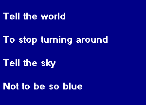 Tell the world

To stop turning around

Tell the sky

Not to be so blue