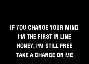 IF YOU CHANGE YOUR MIND
I'M THE FIRST IH LIHE
HONEY, I'M STILL FREE
TAKE A CHANCE ON ME