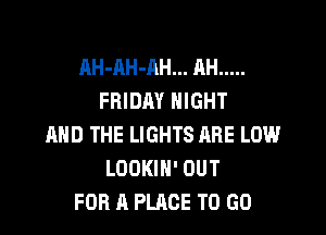 AH-RH-AH... AH .....
FRIDAY NIGHT

AND THE LIGHTS ARE LOW
LOOKIH' OUT
FOR A PLACE TO GO
