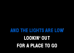 AND THE LIGHTS ARE LOW
LOOKIH' OUT
FOR A PLACE TO GO